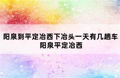 阳泉到平定冶西下冶头一天有几趟车 阳泉平定冶西